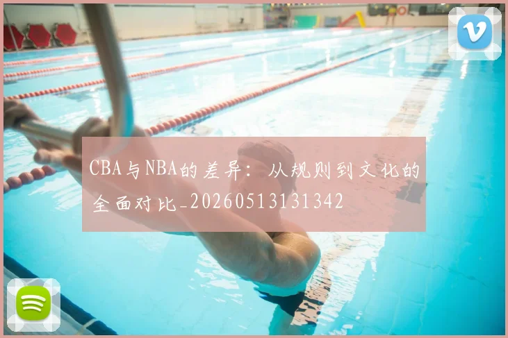 CBA与NBA的差异：从规则到文化的全面对比_20260513131342