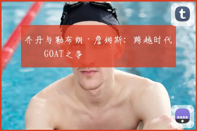 乔丹与勒布朗·詹姆斯：跨越时代的GOAT之争