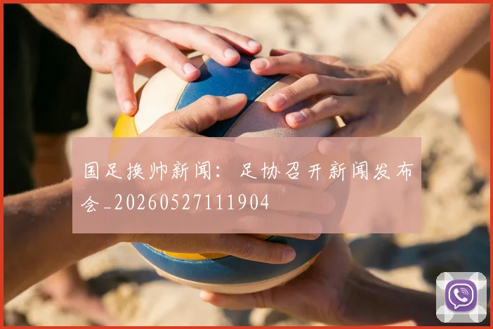 国足换帅新闻：足协召开新闻发布会_20260527111904