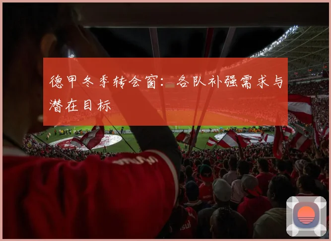德甲冬季转会窗：各队补强需求与潜在目标
