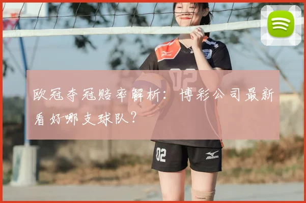 欧冠夺冠赔率解析:博彩公司最新看好哪支球队?