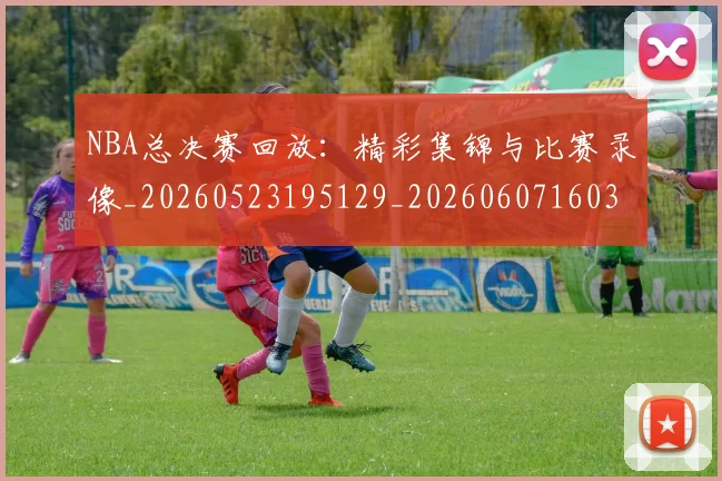 NBA总决赛回放：精彩集锦与比赛录像_20260523195129_20260607160301