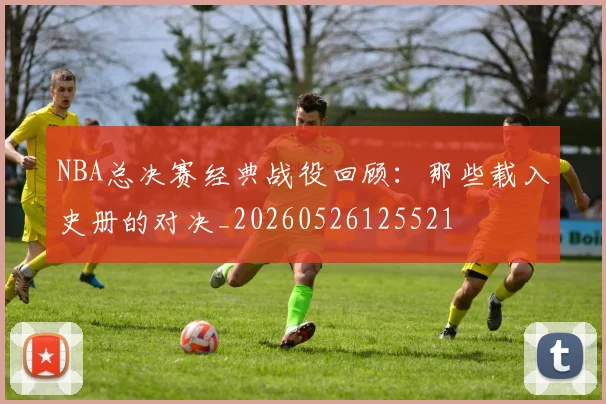 NBA总决赛经典战役回顾：那些载入史册的对决_20260526125521