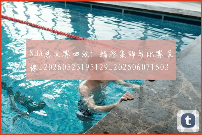 NBA总决赛回放：精彩集锦与比赛录像_20260523195129_20260607160301