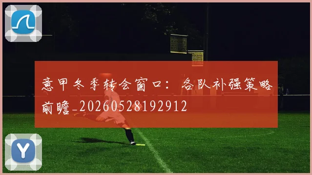 意甲冬季转会窗口：各队补强策略前瞻_20260528192912