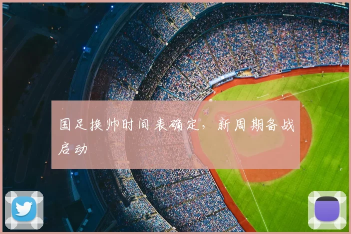 国足换帅时间表确定，新周期备战启动