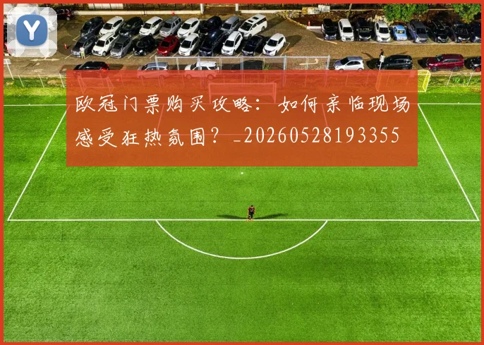 欧冠门票购买攻略：如何亲临现场感受狂热氛围？_20260528193355