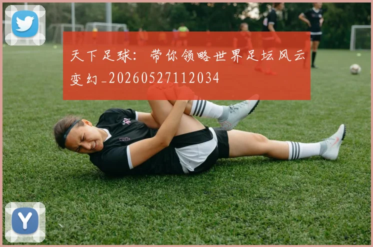 天下足球：带你领略世界足坛风云变幻_20260527112034