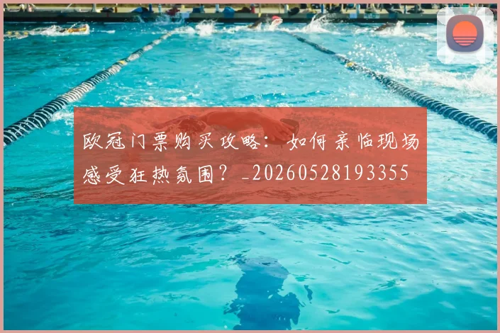欧冠门票购买攻略：如何亲临现场感受狂热氛围？_20260528193355