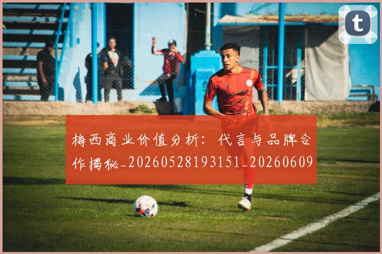 梅西商业价值分析:代言与品牌合作揭秘_20260528193151_20260609221906