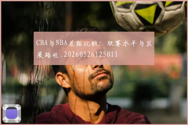 CBA与NBA差距比较：联赛水平与发展路径_20260526125011