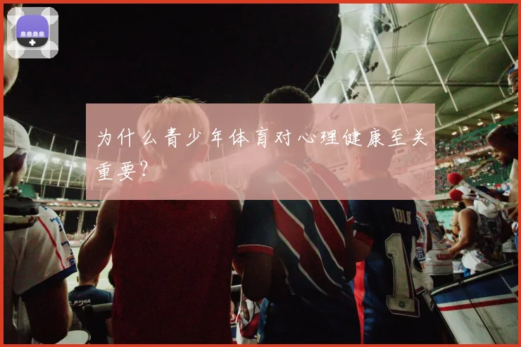 为什么青少年体育对心理健康至关重要?