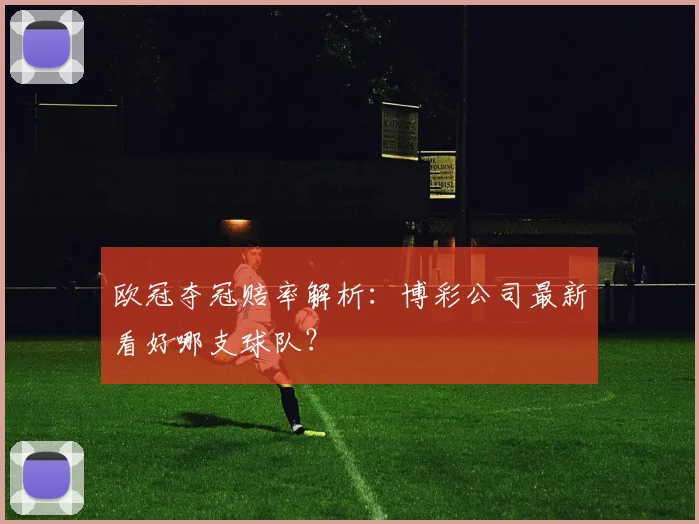 欧冠夺冠赔率解析:博彩公司最新看好哪支球队?