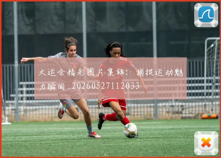 大运会精彩图片集锦：捕捉运动魅力瞬间_20260527112033