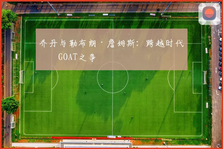 乔丹与勒布朗·詹姆斯：跨越时代的GOAT之争