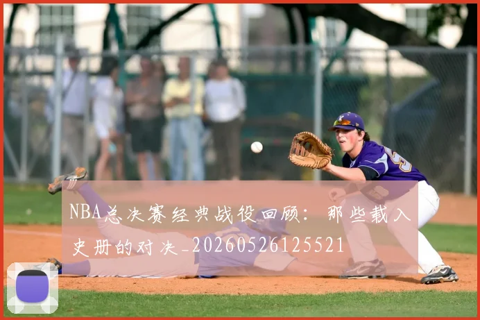 NBA总决赛经典战役回顾：那些载入史册的对决_20260526125521