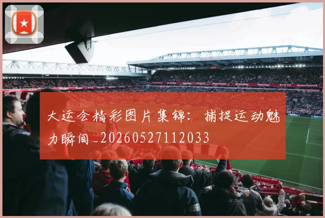 大运会精彩图片集锦：捕捉运动魅力瞬间_20260527112033
