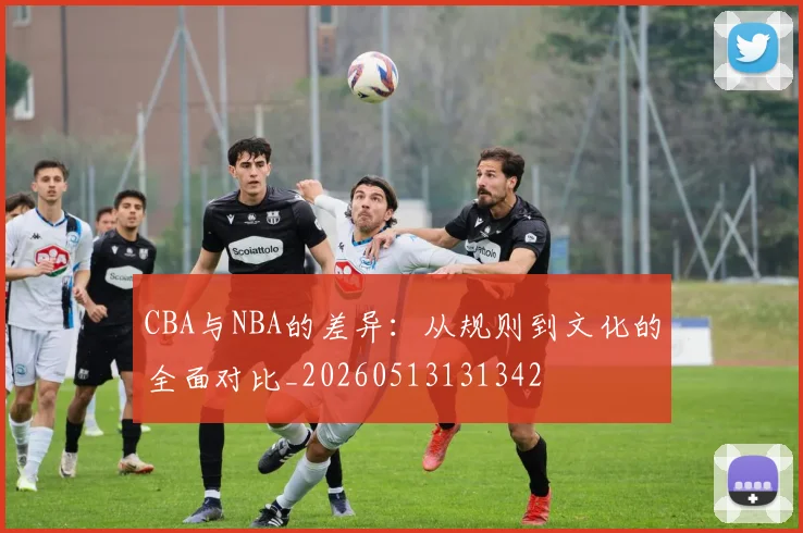 CBA与NBA的差异:从规则到文化的全面对比_20260513131342
